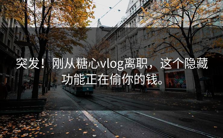 突发！刚从糖心vlog离职，这个隐藏功能正在偷你的钱。