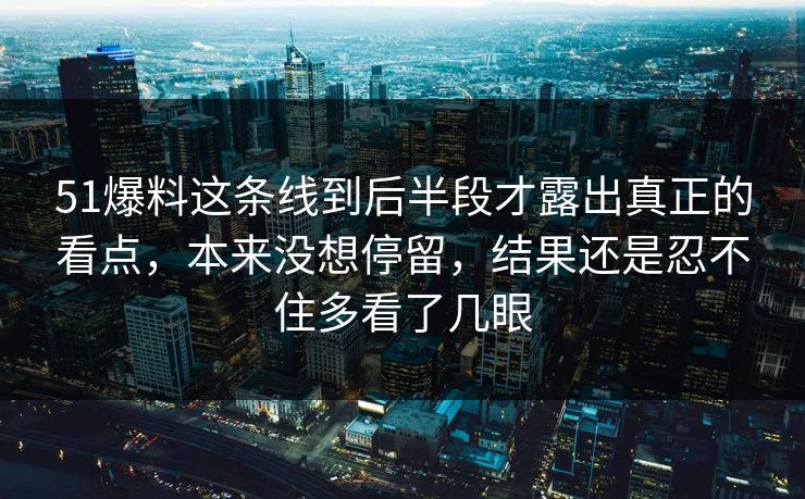 51爆料这条线到后半段才露出真正的看点，本来没想停留，结果还是忍不住多看了几眼